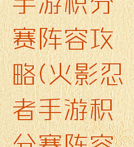 火影忍者手游积分赛阵容攻略(火影忍者手游积分赛阵容攻略最新)