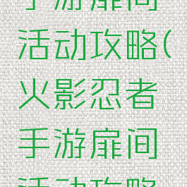 火影忍者手游扉间活动攻略(火影忍者手游扉间活动攻略大全)