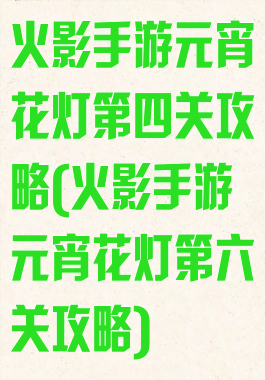 火影手游元宵花灯第四关攻略(火影手游元宵花灯第六关攻略)