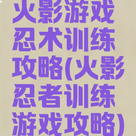 火影游戏忍术训练攻略(火影忍者训练游戏攻略)