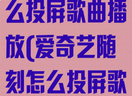 爱奇艺随刻怎么投屏歌曲播放(爱奇艺随刻怎么投屏歌曲播放视频)