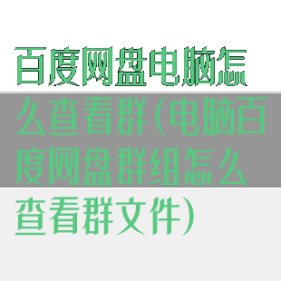 百度网盘电脑怎么查看群(电脑百度网盘群组怎么查看群文件)