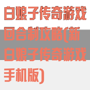 白娘子传奇游戏回合制攻略(新白娘子传奇游戏手机版)