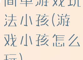 简单游戏玩法小孩(游戏小孩怎么玩)