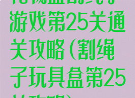 礼物盒割绳子游戏第25关通关攻略(割绳子玩具盒第25关攻略)