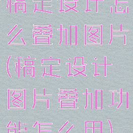 稿定设计怎么叠加图片(稿定设计图片叠加功能怎么用)