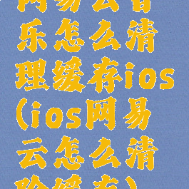 网易云音乐怎么清理缓存ios(ios网易云怎么清除缓存)