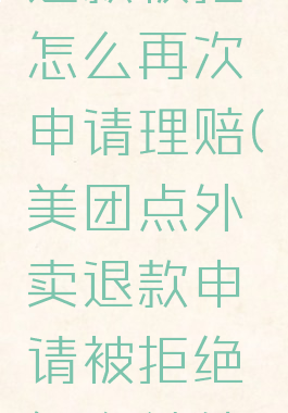 美团外卖退款被拒怎么再次申请理赔(美团点外卖退款申请被拒绝怎么继续退款)