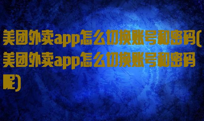 美团外卖app怎么切换账号和密码(美团外卖app怎么切换账号和密码呢)