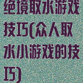 绝境取水游戏技巧(众人取水小游戏的技巧)