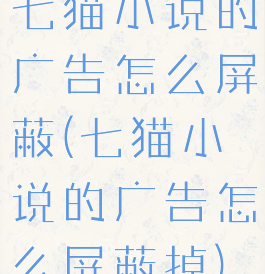 七猫小说的广告怎么屏蔽(七猫小说的广告怎么屏蔽掉)