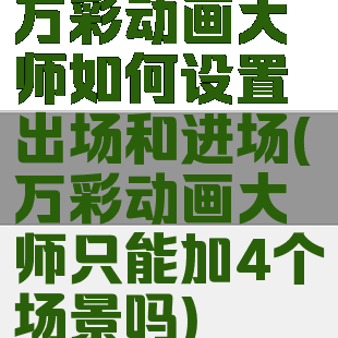 万彩动画大师如何设置出场和进场(万彩动画大师只能加4个场景吗)