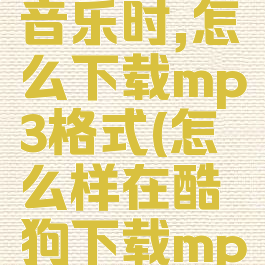 下载酷狗音乐时,怎么下载mp3格式(怎么样在酷狗下载mp3格式)