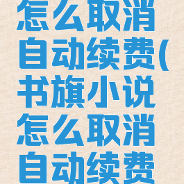 书旗小说怎么取消自动续费(书旗小说怎么取消自动续费会员微信)