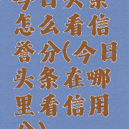 今日头条怎么看信誉分(今日头条在哪里看信用分)