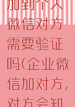 企业微信加到个人微信对方需要验证吗(企业微信加对方,对方会知道吗)