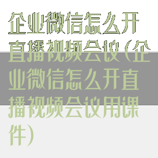 企业微信怎么开直播视频会议(企业微信怎么开直播视频会议用课件)