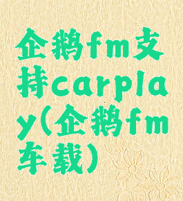 企鹅fm支持carplay(企鹅fm车载)