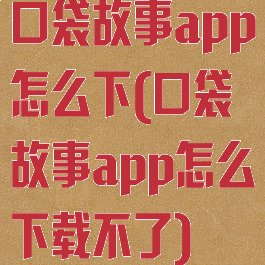 口袋故事app怎么下(口袋故事app怎么下载不了)