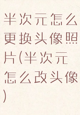 半次元怎么更换头像照片(半次元怎么改头像)