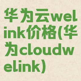 华为云welink价格(华为cloudwelink)
