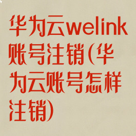 华为云welink账号注销(华为云账号怎样注销)