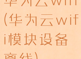 华为云wifi(华为云wifi模块设备离线)