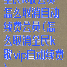 全民k歌会员怎么取消自动续费会员(怎么取消全民k歌vip自动续费)