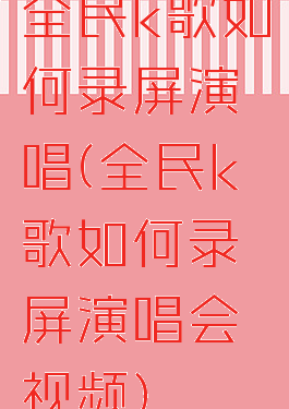 全民k歌如何录屏演唱(全民k歌如何录屏演唱会视频)