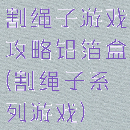 割绳子游戏攻略铝箔盒(割绳子系列游戏)