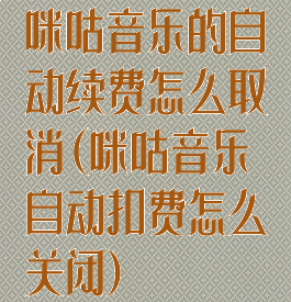 咪咕音乐的自动续费怎么取消(咪咕音乐自动扣费怎么关闭)