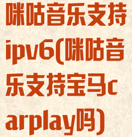 咪咕音乐支持ipv6(咪咕音乐支持宝马carplay吗)
