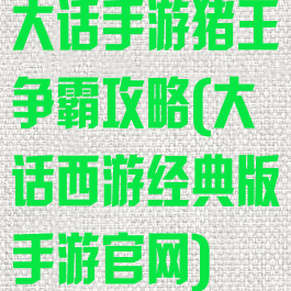 大话手游猪王争霸攻略(大话西游经典版手游官网)