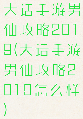 大话手游男仙攻略2019(大话手游男仙攻略2019怎么样)