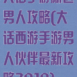 大话手游新区男人攻略(大话西游手游男人伙伴最新攻略2019)