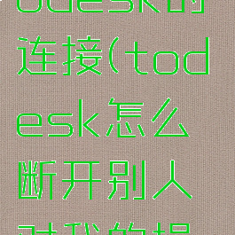如何关闭todesk的连接(todesk怎么断开别人对我的操作)