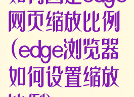 如何固定edge网页缩放比例(edge浏览器如何设置缩放比例)