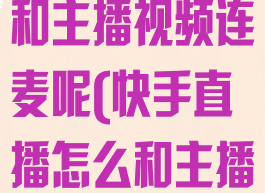 快手直播怎么和主播视频连麦呢(快手直播怎么和主播视频连麦呢)