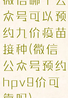 微信哪个公众号可以预约九价疫苗接种(微信公众号预约hpv9价可靠吗)