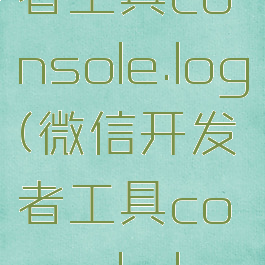 微信开发者工具console.log(微信开发者工具console.log失效)