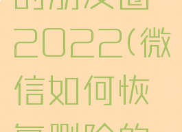 微信怎么恢复删除的朋友圈2022(微信如何恢复删除的朋友圈的内容)