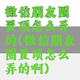 微信朋友圈置顶怎么弄的(微信朋友圈置顶怎么弄的啊)