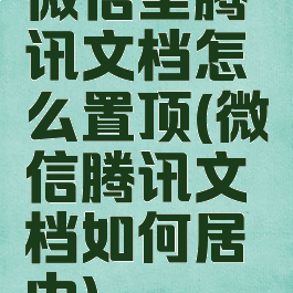 微信里腾讯文档怎么置顶(微信腾讯文档如何居中)