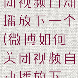 微博怎么关闭视频自动播放下一个(微博如何关闭视频自动播放下一个)