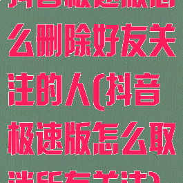 抖音极速版怎么删除好友关注的人(抖音极速版怎么取消所有关注)