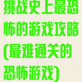 挑战史上最恐怖的游戏攻略(最难通关的恐怖游戏)