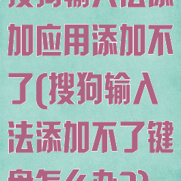 搜狗输入法添加应用添加不了(搜狗输入法添加不了键盘怎么办?)