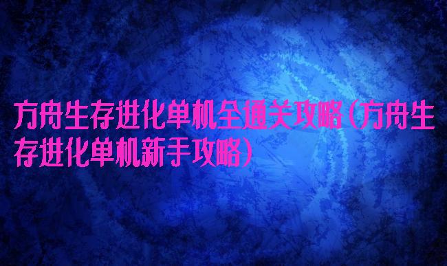 方舟生存进化单机全通关攻略(方舟生存进化单机新手攻略)