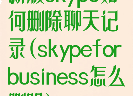 新版skype如何删除聊天记录(skypeforbusiness怎么删除)