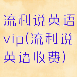 流利说英语vip(流利说英语收费)